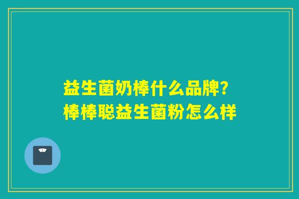 益生菌奶棒什么品牌?棒棒聪益生菌粉怎么样 益生菌奶棒什么品牌?棒棒聪益生菌粉怎么样