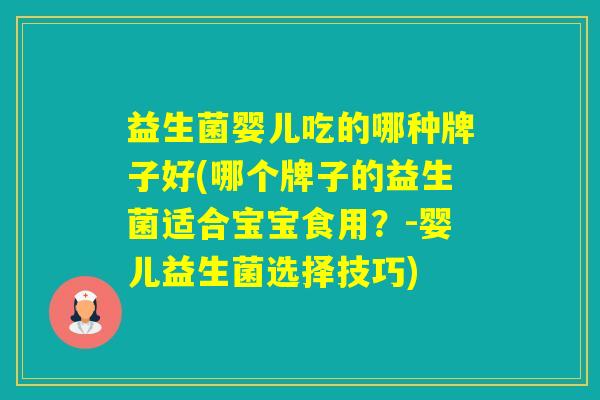 益生菌婴儿吃的哪种牌子好(哪个牌子的益生菌适合宝宝食用？-婴儿益生菌选择技巧)