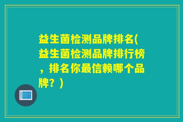 益生菌检测品牌排名(益生菌检测品牌排行榜，排名你信赖哪个品牌？)
