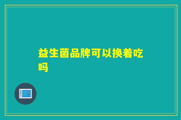 益生菌品牌可以换着吃吗