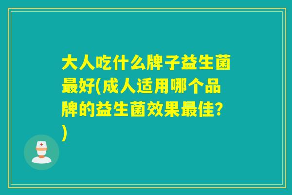 大人吃什么牌子益生菌好(成人适用哪个品牌的益生菌效果佳？)