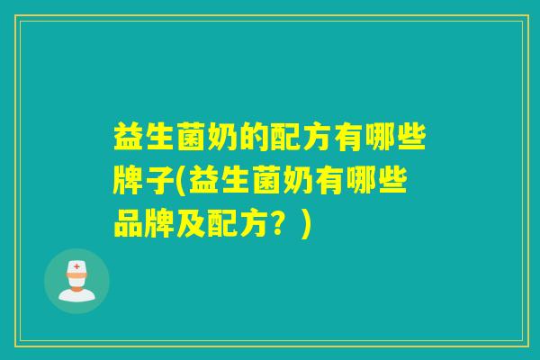 益生菌奶的配方有哪些牌子(益生菌奶有哪些品牌及配方？)