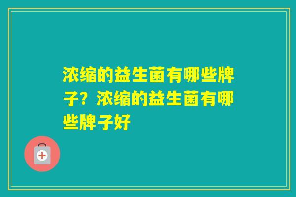 浓缩的益生菌有哪些牌子？浓缩的益生菌有哪些牌子好