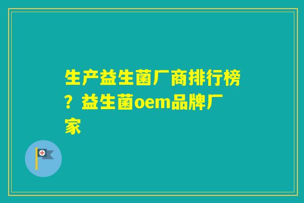 生产益生菌厂商排行榜?益生菌oem品牌厂家 生产益生菌厂商排行榜?益生菌oem品牌厂家