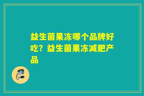 益生菌果冻哪个品牌好吃?益生菌果冻产品 益生菌果冻哪个品牌好吃?益生菌果冻产品
