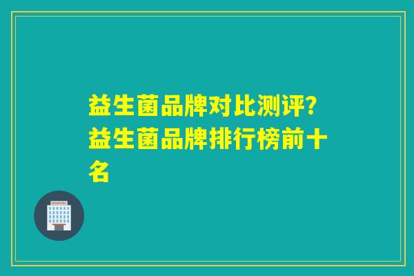 益生菌品牌对比测评？益生菌品牌排行榜前十名