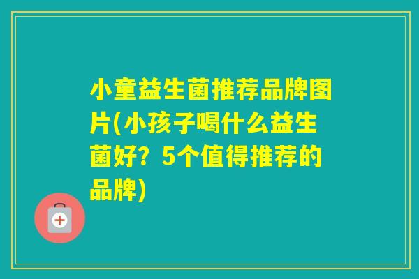 小童益生菌推荐品牌图片(小孩子喝什么益生菌好?5个值得推荐的品牌) 小童益生菌推荐品牌图片(小孩子喝什么益生菌好?5个值得推荐的品牌)