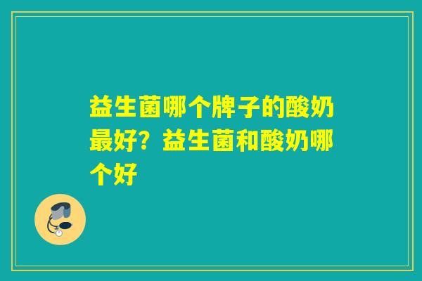 益生菌哪个牌子的酸奶好？益生菌和酸奶哪个好