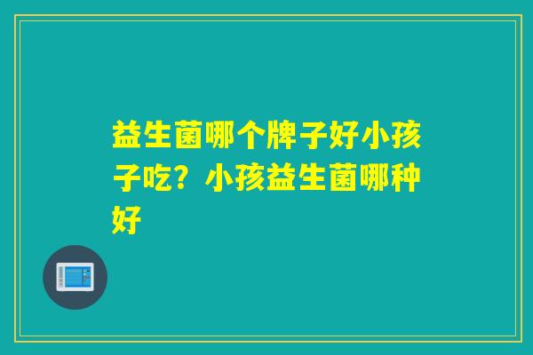 益生菌哪个牌子好小孩子吃？小孩益生菌哪种好