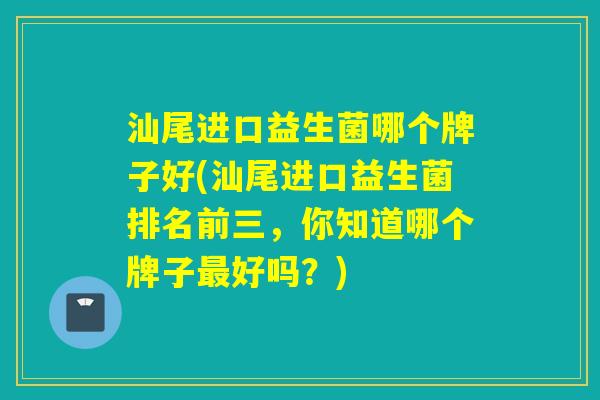 汕尾进口益生菌哪个牌子好(汕尾进口益生菌排名前三，你知道哪个牌子好吗？)