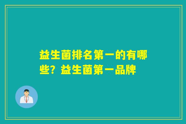 益生菌排名第一的有哪些?益生菌第一品牌 益生菌排名第一的有哪些?益生菌第一品牌