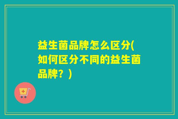 益生菌品牌怎么区分(如何区分不同的益生菌品牌？)