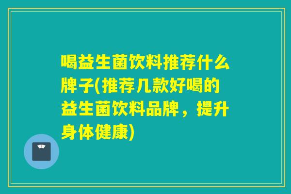 喝益生菌饮料推荐什么牌子(推荐几款好喝的益生菌饮料品牌,提升身体健康) 喝益生菌饮料推荐什么牌子(推荐几款好喝的益生菌饮料品牌,提升身体健康)