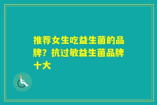 推荐女生吃益生菌的品牌?抗益生菌品牌十大 推荐女生吃益生菌的品牌?抗益生菌品牌十大