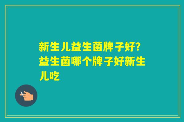 新生儿益生菌牌子好?益生菌哪个牌子好新生儿吃 新生儿益生菌牌子好?益生菌哪个牌子好新生儿吃