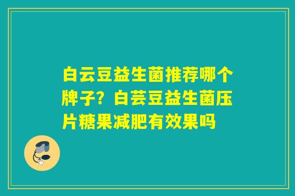 白云豆益生菌推荐哪个牌子?白芸豆益生菌压片糖果有效果吗 白云豆益生菌推荐哪个牌子?白芸豆益生菌压片糖果有效果吗