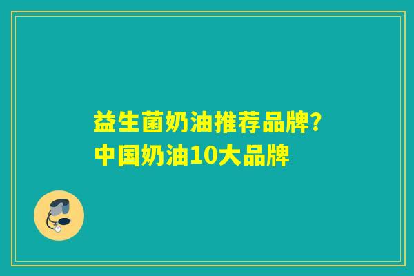益生菌奶油推荐品牌？中国奶油10大品牌