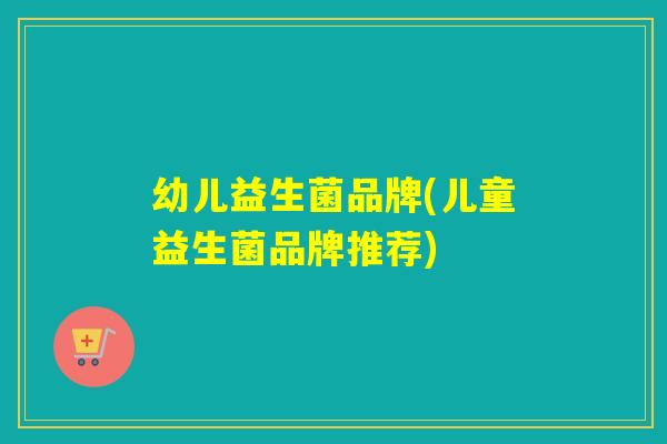 幼儿益生菌品牌(儿童益生菌品牌推荐)