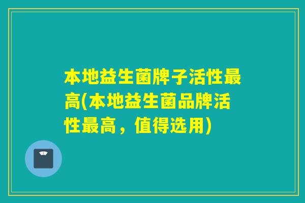 本地益生菌牌子活性高(本地益生菌品牌活性高，值得选用)