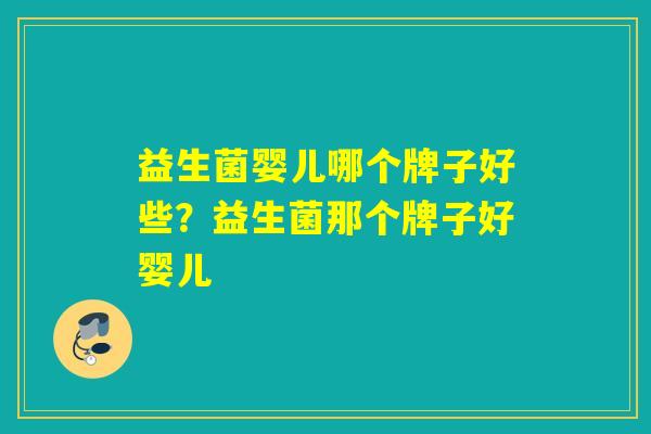 益生菌婴儿哪个牌子好些?益生菌那个牌子好婴儿 益生菌婴儿哪个牌子好些?益生菌那个牌子好婴儿