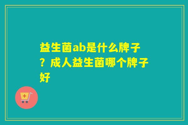 益生菌ab是什么牌子?成人益生菌哪个牌子好 益生菌ab是什么牌子?成人益生菌哪个牌子好