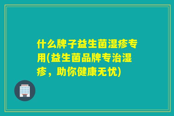 什么牌子益生菌专用(益生菌品牌专,助你健康无忧) 什么牌子益生菌专用(益生菌品牌专,助你健康无忧)