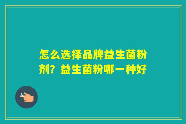 怎么选择品牌益生菌粉剂？益生菌粉哪一种好