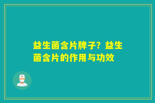 益生菌含片牌子?益生菌含片的作用与功效 益生菌含片牌子?益生菌含片的作用与功效