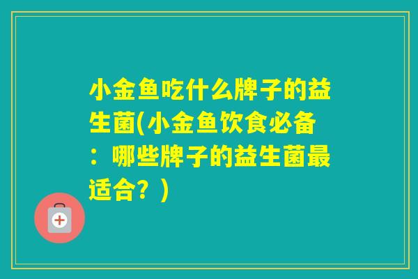 小金鱼吃什么牌子的益生菌(小金鱼饮食必备：哪些牌子的益生菌适合？)