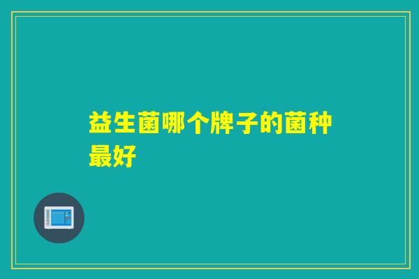 益生菌哪个牌子的菌种好 益生菌哪个牌子的菌种好