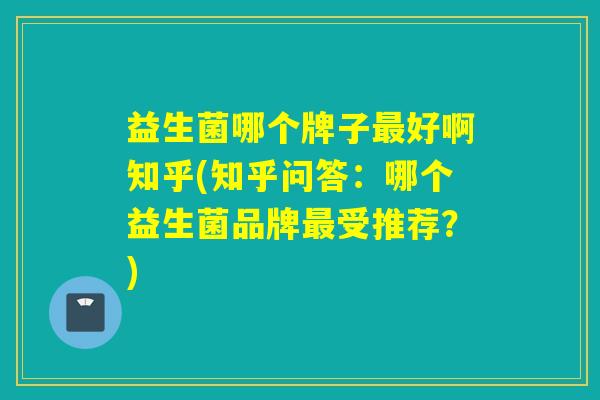益生菌哪个牌子好啊知乎(知乎问答:哪个益生菌品牌受推荐?) 益生菌哪个牌子好啊知乎(知乎问答:哪个益生菌品牌受推荐?)