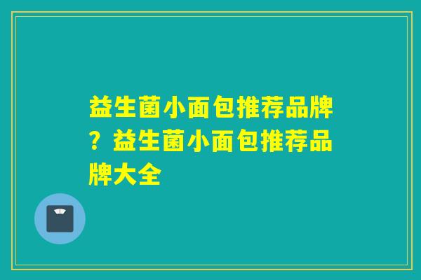 益生菌小面包推荐品牌？益生菌小面包推荐品牌大全
