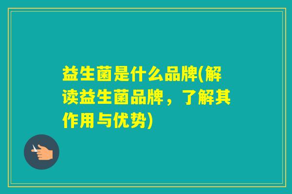 益生菌是什么品牌(解读益生菌品牌，了解其作用与优势)