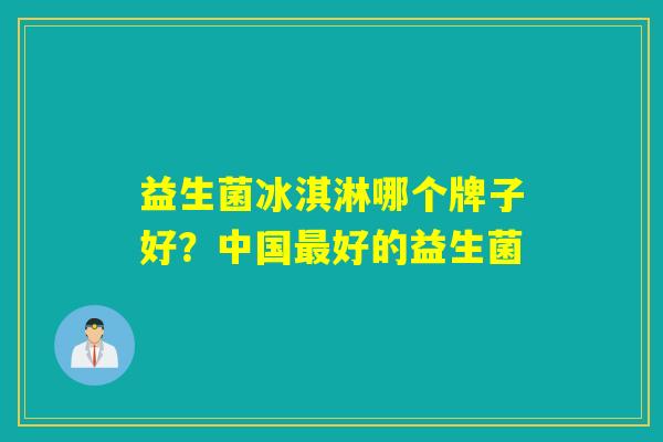 益生菌冰淇淋哪个牌子好？中国好的益生菌