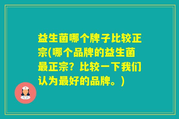 益生菌哪个牌子比较正宗(哪个品牌的益生菌正宗?比较一下我们认为好的品牌。) 益生菌哪个牌子比较正宗(哪个品牌的益生菌正宗?比较一下我们认为好的品牌。)