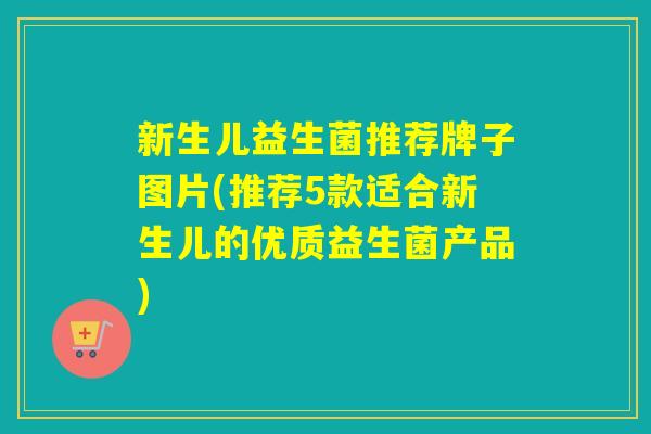 新生儿益生菌推荐牌子图片(推荐5款适合新生儿的优质益生菌产品) 新生儿益生菌推荐牌子图片(推荐5款适合新生儿的优质益生菌产品)