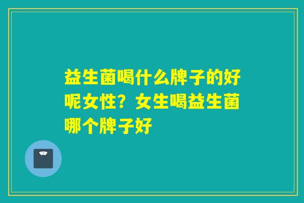 益生菌喝什么牌子的好呢女性?女生喝益生菌哪个牌子好 益生菌喝什么牌子的好呢女性?女生喝益生菌哪个牌子好