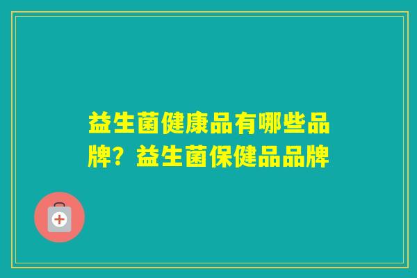 益生菌健康品有哪些品牌？益生菌保健品品牌