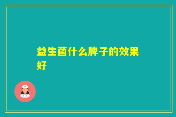 益生菌什么牌子的效果好 益生菌什么牌子的效果好