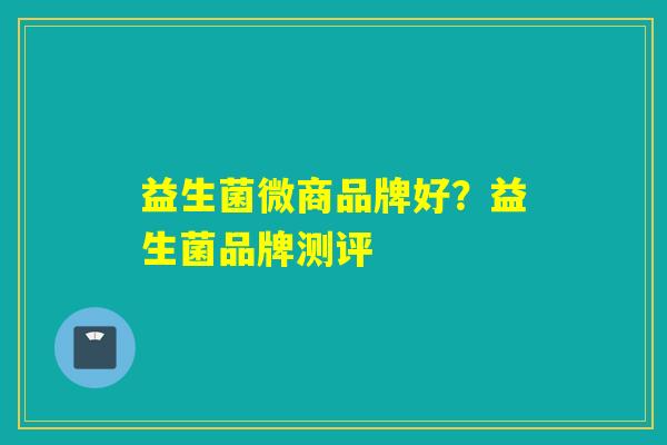 益生菌微商品牌好?益生菌品牌测评 益生菌微商品牌好?益生菌品牌测评