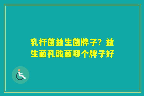 乳杆菌益生菌牌子？益生菌乳酸菌哪个牌子好