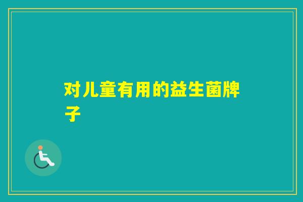 对儿童有用的益生菌牌子 对儿童有用的益生菌牌子