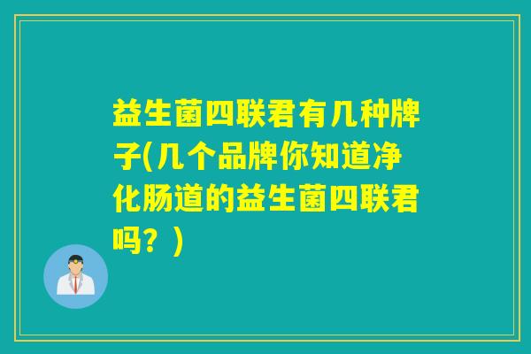 益生菌四联君有几种牌子(几个品牌你知道净化肠道的益生菌四联君吗？)