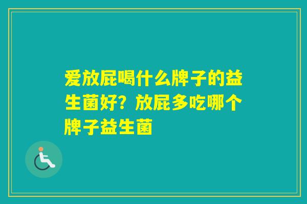 爱放屁喝什么牌子的益生菌好？放屁多吃哪个牌子益生菌