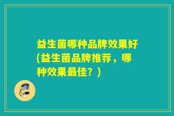 益生菌哪种品牌效果好(益生菌品牌推荐,哪种效果佳?) 益生菌哪种品牌效果好(益生菌品牌推荐,哪种效果佳?)