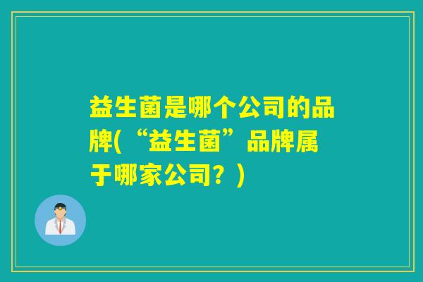 益生菌是哪个公司的品牌(“益生菌”品牌属于哪家公司？)