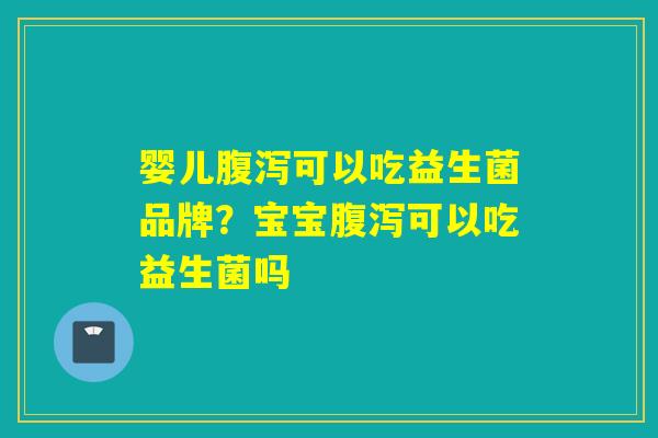 婴儿可以吃益生菌品牌？宝宝可以吃益生菌吗