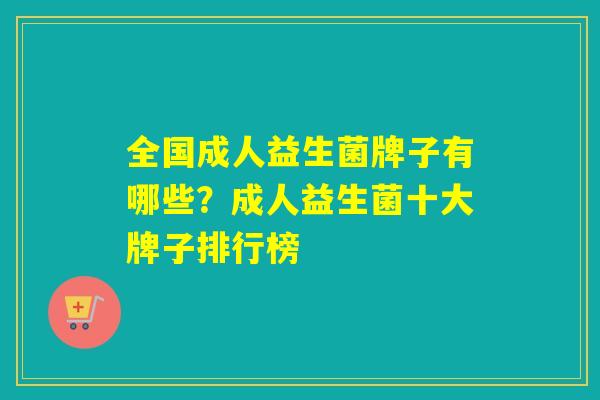 全国成人益生菌牌子有哪些？成人益生菌十大牌子排行榜