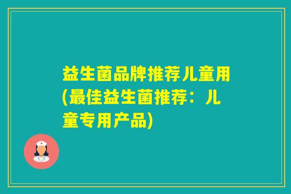 益生菌品牌推荐儿童用(佳益生菌推荐：儿童专用产品)