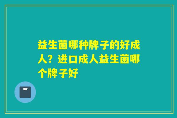 益生菌哪种牌子的好成人？进口成人益生菌哪个牌子好